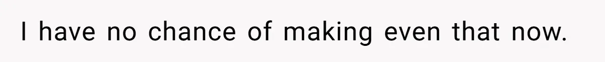 I have no chance of making even that now.