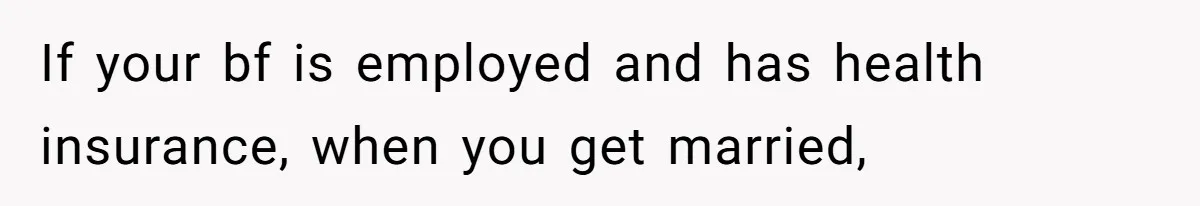 If your bf is employed and has health insurance, when you get married,
