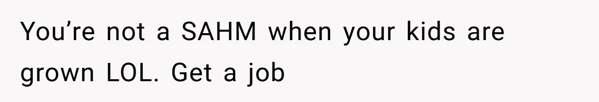 You’re not a SAHM when your kids are grown LOL. Get a job
