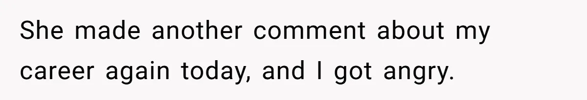She made another comment about my career again today, and I got angry.