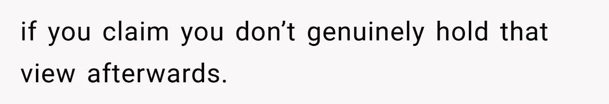if you claim you don’t genuinely hold that view afterwards.