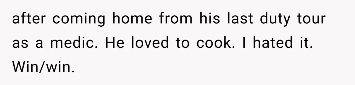after coming home from his last duty tour as a medic. He loved to cook. I hated it. Win/win.