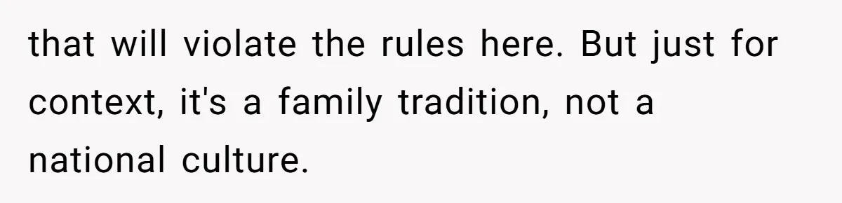 Woman Refuses Boyfriend’s Family Tradition Where Future Daughters-In-Law Must Pass A “Wife Test” that will violate the rules here. But just for context, it's a family tradition, not a national culture.