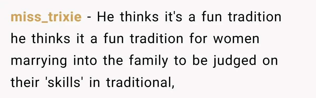 Woman Refuses Boyfriend’s Family Tradition Where Future Daughters-In-Law Must Pass A “Wife Test” miss_trixie − He thinks it's a fun tradition he thinks it a fun tradition for women marrying into the family to be judged on their 'skills' in traditional,