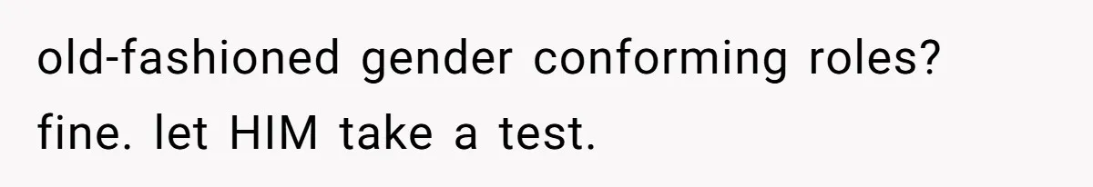 Woman Refuses Boyfriend’s Family Tradition Where Future Daughters-In-Law Must Pass A “Wife Test” old-fashioned gender conforming roles? fine. let HIM take a test.