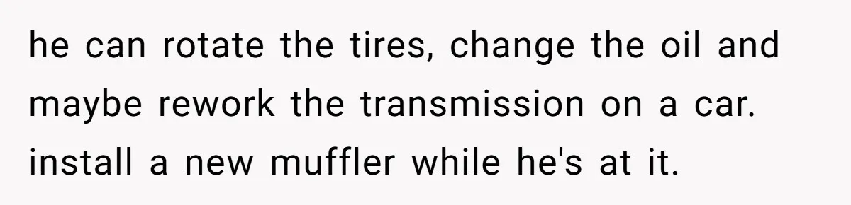 Woman Refuses Boyfriend’s Family Tradition Where Future Daughters-In-Law Must Pass A “Wife Test” he can rotate the tires, change the oil and maybe rework the transmission on a car. install a new muffler while he's at it.