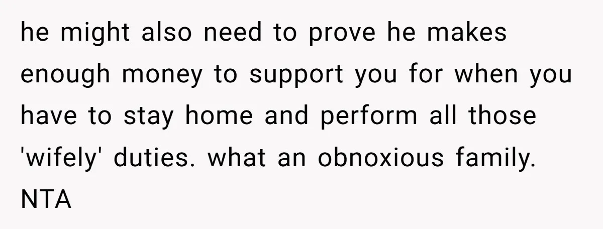 Woman Refuses Boyfriend’s Family Tradition Where Future Daughters-In-Law Must Pass A “Wife Test” he might also need to prove he makes enough money to support you for when you have to stay home and perform all those 'wifely' duties. what an obnoxious family....