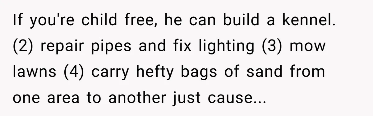 Woman Refuses Boyfriend’s Family Tradition Where Future Daughters-In-Law Must Pass A “Wife Test” If you're child free, he can build a kennel. (2) repair pipes and fix lighting (3) mow lawns (4) carry hefty bags of sand from one area to another just...