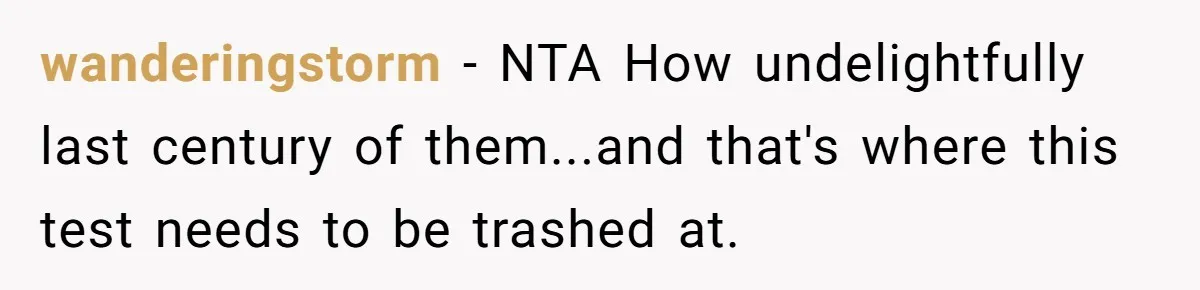 Woman Refuses Boyfriend’s Family Tradition Where Future Daughters-In-Law Must Pass A “Wife Test” wanderingstorm − NTA How undelightfully last century of them...and that's where this test needs to be trashed at.