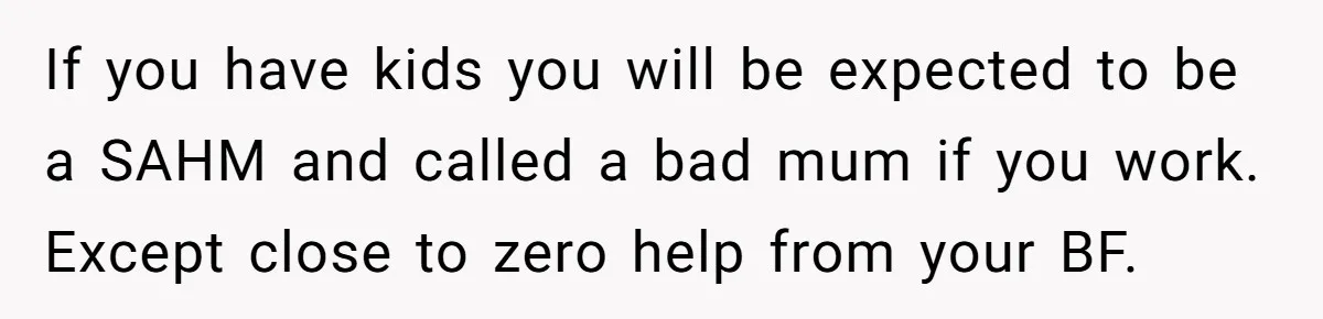 Woman Refuses Boyfriend’s Family Tradition Where Future Daughters-In-Law Must Pass A “Wife Test” If you have kids you will be expected to be a SAHM and called a bad mum if you work. Except close to zero help from your BF.
