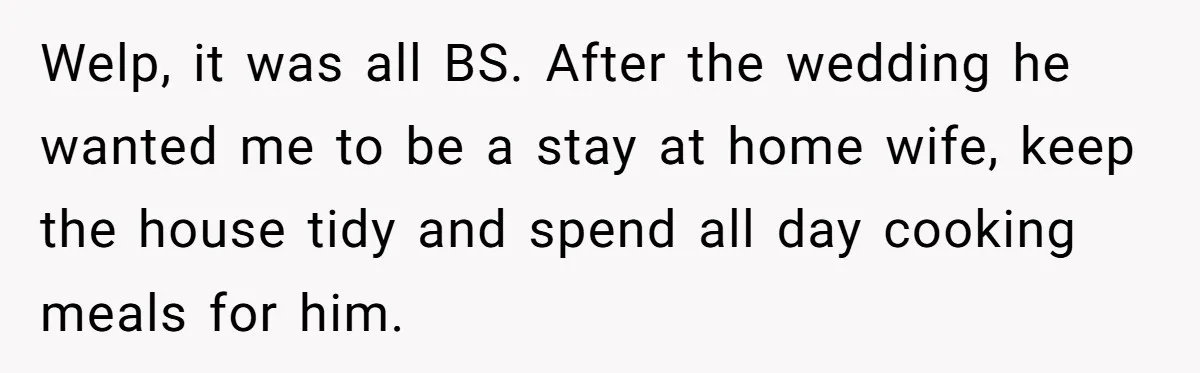 Woman Refuses Boyfriend’s Family Tradition Where Future Daughters-In-Law Must Pass A “Wife Test” Welp, it was all BS. After the wedding he wanted me to be a stay at home wife, keep the house tidy and spend all day cooking meals for him.