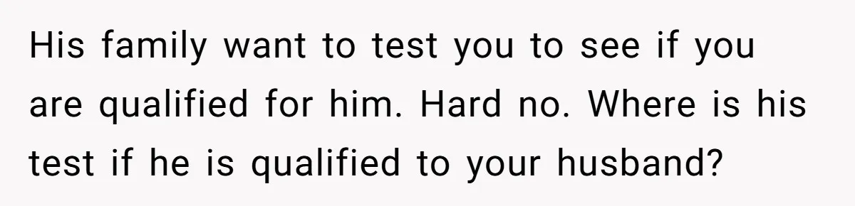 Woman Refuses Boyfriend’s Family Tradition Where Future Daughters-In-Law Must Pass A “Wife Test” His family want to test you to see if you are qualified for him. Hard no. Where is his test if he is qualified to your husband?