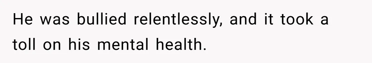 He was bullied relentlessly, and it took a toll on his mental health.