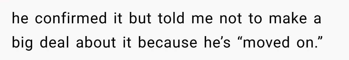 he confirmed it but told me not to make a big deal about it because he’s “moved on.”