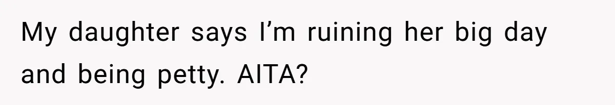 My daughter says I’m ruining her big day and being petty. AITA?