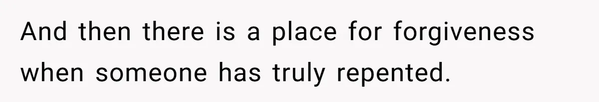 And then there is a place for forgiveness when someone has truly repented.