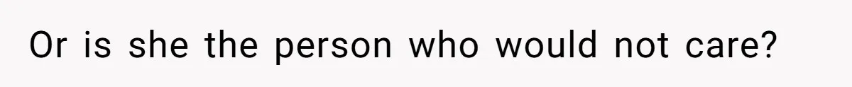 Or is she the person who would not care?