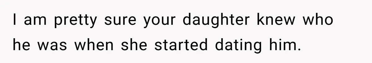 I am pretty sure your daughter knew who he was when she started dating him.
