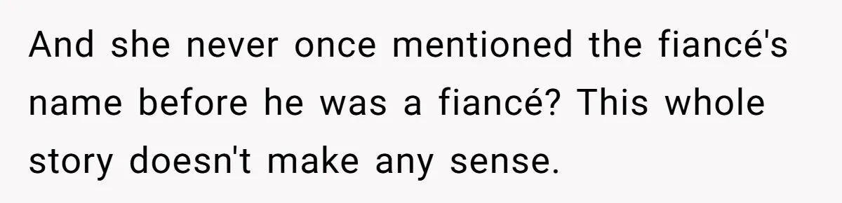 And she never once mentioned the fiancé's name before he was a fiancé? This whole story doesn't make any sense.