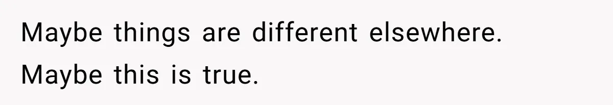 Maybe things are different elsewhere. Maybe this is true.