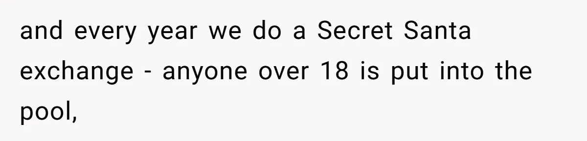 and every year we do a Secret Santa exchange - anyone over 18 is put into the pool,