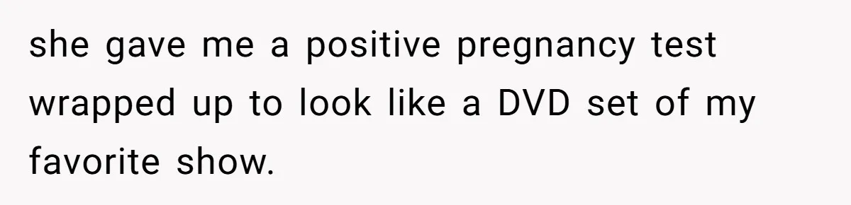 she gave me a positive pregnancy test wrapped up to look like a DVD set of my favorite show.