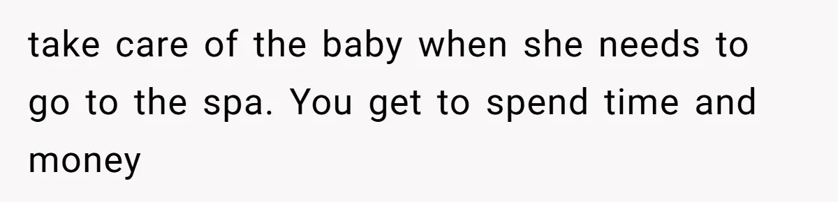 take care of the baby when she needs to go to the spa. You get to spend time and money