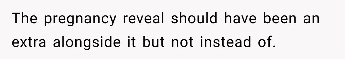 The pregnancy reveal should have been an extra alongside it but not instead of.