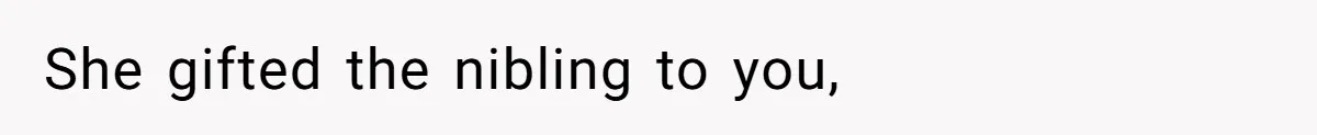 She gifted the nibling to you,