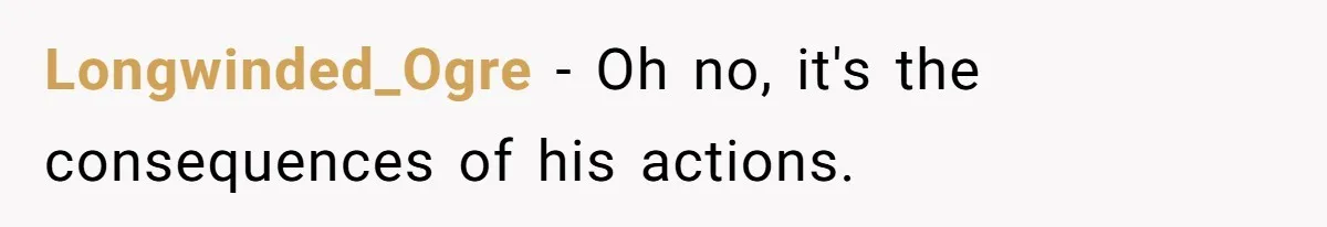 Longwinded_Ogre − Oh no, it's the consequences of his actions.