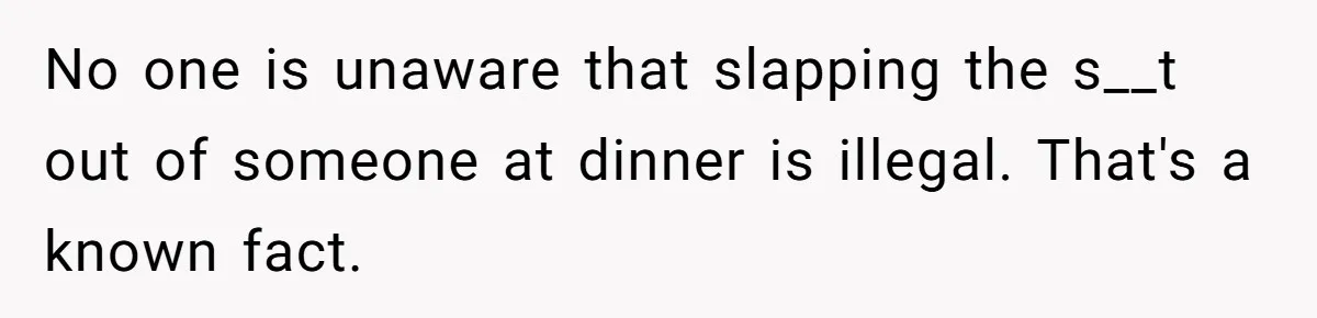 No one is unaware that slapping the s__t out of someone at dinner is illegal. That's a known fact.