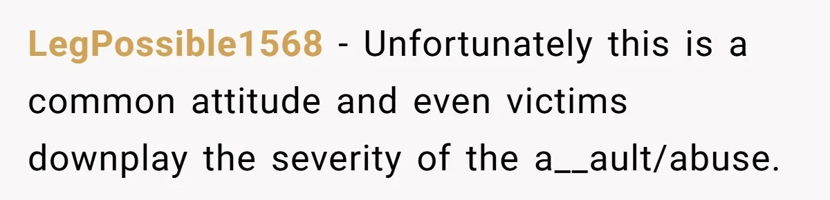 LegPossible1568 − Unfortunately this is a common attitude and even victims downplay the severity of the a__ault/abuse.