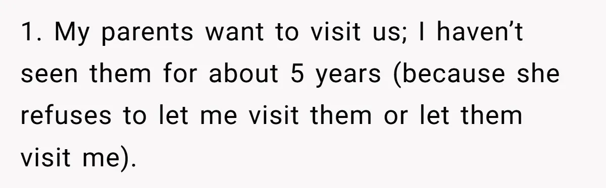 Man Thought He Married His Soulmate, Now Her Rules Make Him Question Everything 1. My parents want to visit us; I haven’t seen them for about 5 years (because she refuses to let me visit them or let them visit me).
