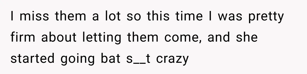 Man Thought He Married His Soulmate, Now Her Rules Make Him Question Everything I miss them a lot so this time I was pretty firm about letting them come, and she started going bat s__t crazy