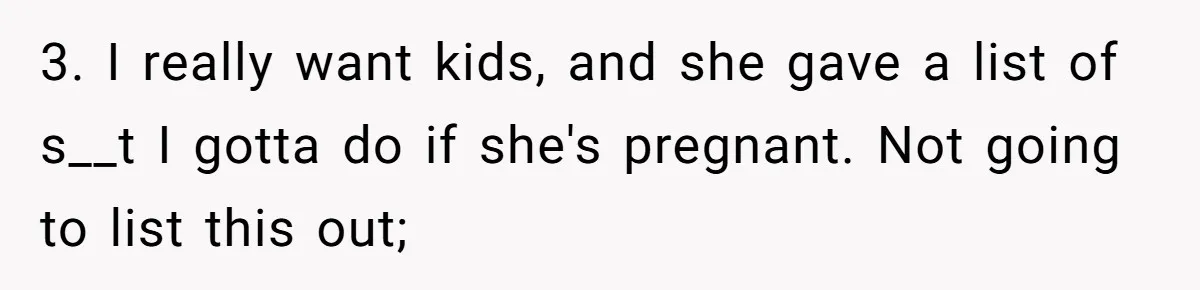 Man Thought He Married His Soulmate, Now Her Rules Make Him Question Everything 3. I really want kids, and she gave a list of s__t I gotta do if she's pregnant. Not going to list this out;