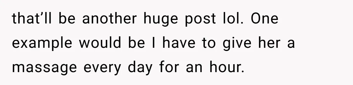 Man Thought He Married His Soulmate, Now Her Rules Make Him Question Everything that’ll be another huge post lol. One example would be I have to give her a massage every day for an hour.
