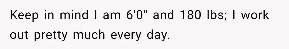 Man Thought He Married His Soulmate, Now Her Rules Make Him Question Everything Keep in mind I am 6'0" and 180 lbs; I work out pretty much every day.