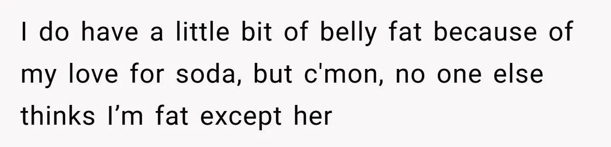 Man Thought He Married His Soulmate, Now Her Rules Make Him Question Everything I do have a little bit of belly fat because of my love for soda, but c'mon, no one else thinks I’m fat except her