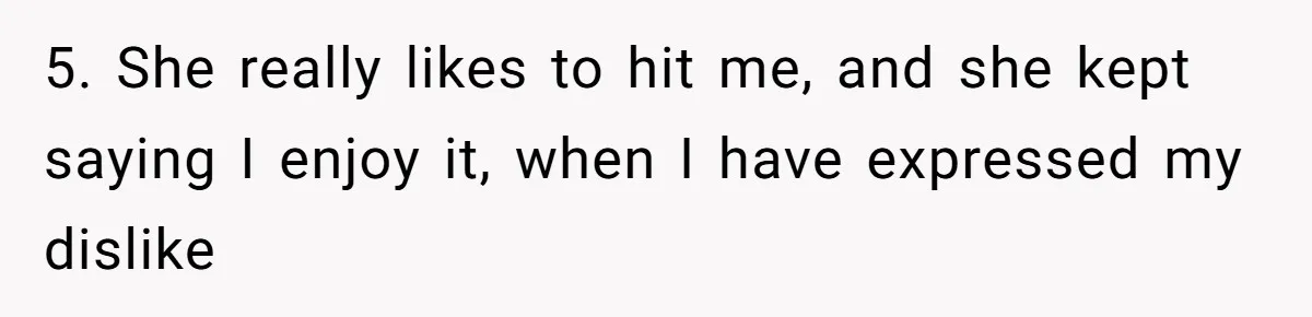 Man Thought He Married His Soulmate, Now Her Rules Make Him Question Everything 5. She really likes to hit me, and she kept saying I enjoy it, when I have expressed my dislike