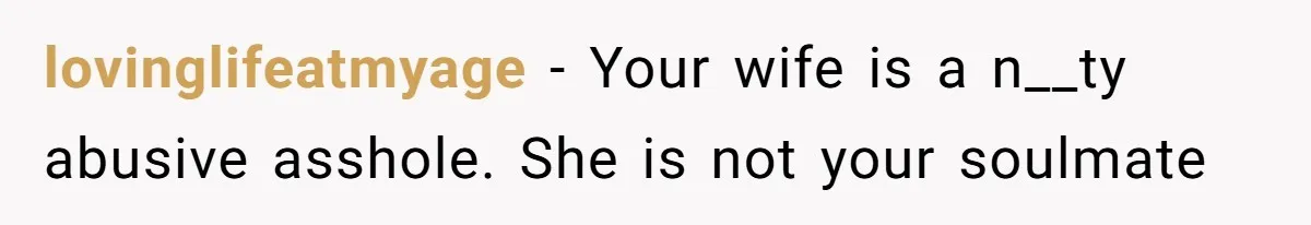 Man Thought He Married His Soulmate, Now Her Rules Make Him Question Everything lovinglifeatmyage − Your wife is a n__ty abusive asshole. She is not your soulmate