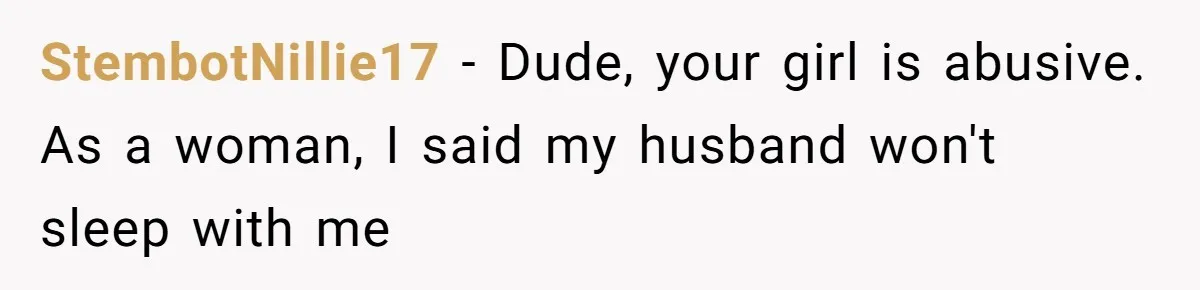 Man Thought He Married His Soulmate, Now Her Rules Make Him Question Everything StembotNillie17 − Dude, your girl is abusive. As a woman, I said my husband won't sleep with me