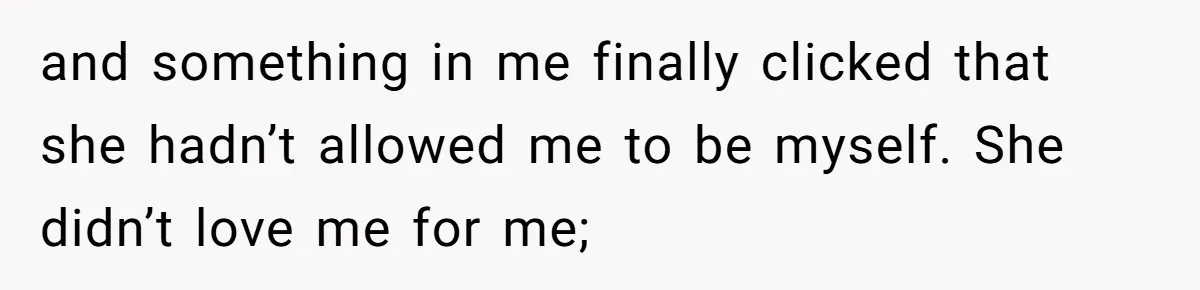 Man Thought He Married His Soulmate, Now Her Rules Make Him Question Everything and something in me finally clicked that she hadn’t allowed me to be myself. She didn’t love me for me;