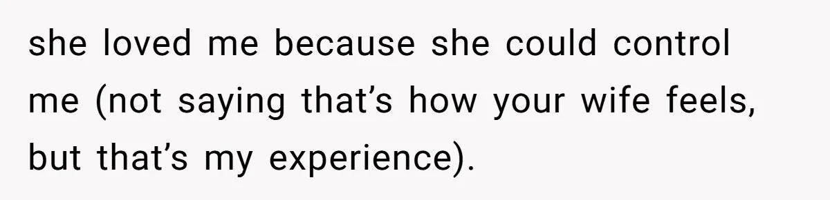 Man Thought He Married His Soulmate, Now Her Rules Make Him Question Everything she loved me because she could control me (not saying that’s how your wife feels, but that’s my experience).