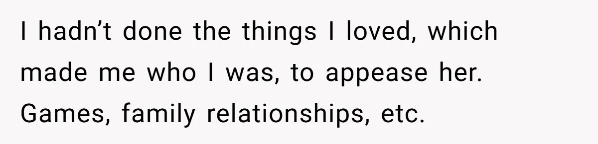 Man Thought He Married His Soulmate, Now Her Rules Make Him Question Everything I hadn’t done the things I loved, which made me who I was, to appease her. Games, family relationships, etc.
