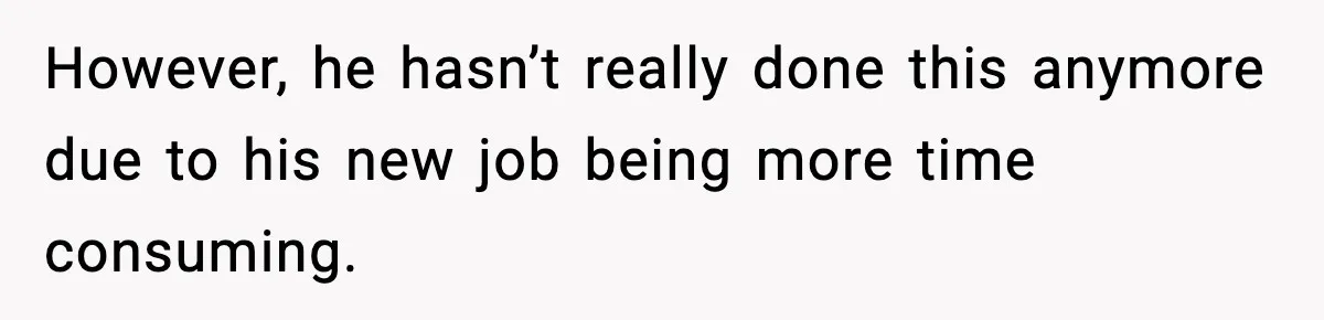 However, he hasn’t really done this anymore due to his new job being more time consuming.
