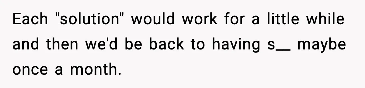 Husband Files For Divorce After Wife Reveals She’s Asexual, Then Finds Her Friend In His Bed Each "solution" would work for a little while and then we'd be back to having s__ maybe once a month.