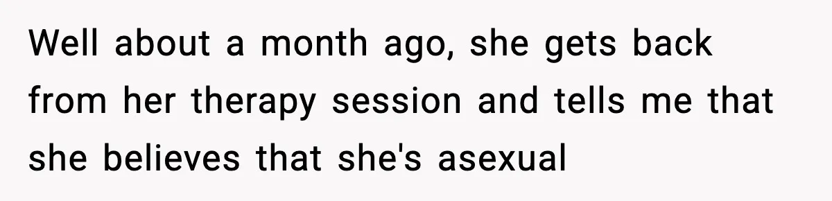 Husband Files For Divorce After Wife Reveals She’s Asexual, Then Finds Her Friend In His Bed Well about a month ago, she gets back from her therapy session and tells me that she believes that she's asexual