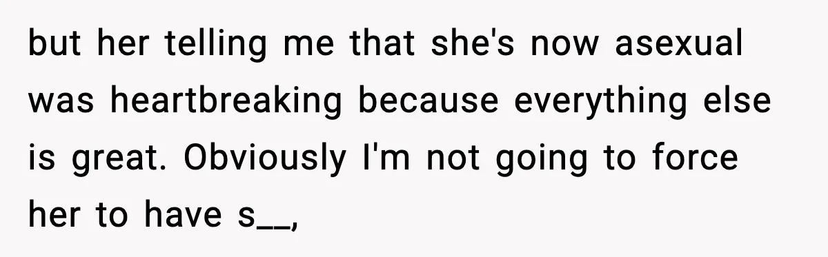 Husband Files For Divorce After Wife Reveals She’s Asexual, Then Finds Her Friend In His Bed but her telling me that she's now asexual was heartbreaking because everything else is great. Obviously I'm not going to force her to have s__,