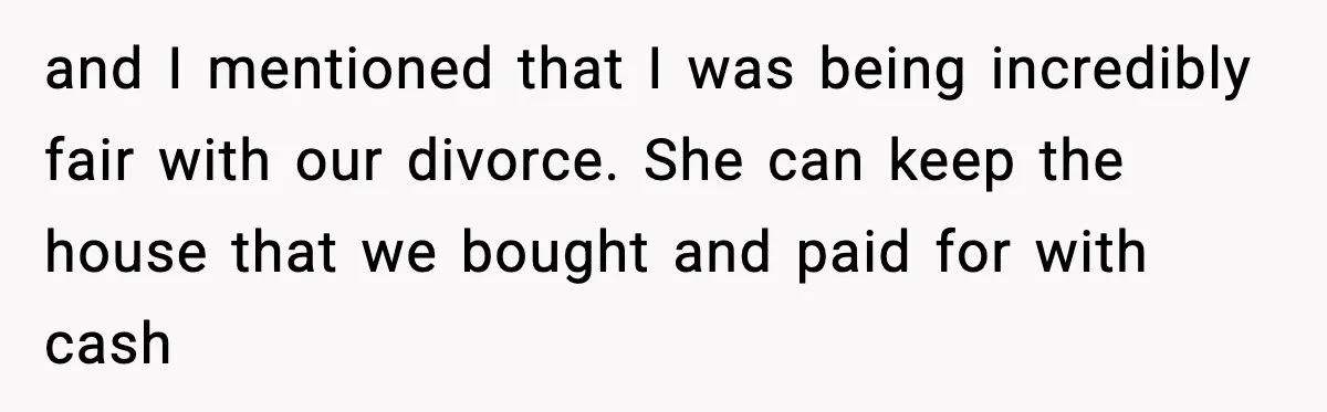 Husband Files For Divorce After Wife Reveals She’s Asexual, Then Finds Her Friend In His Bed and I mentioned that I was being incredibly fair with our divorce. She can keep the house that we bought and paid for with cash