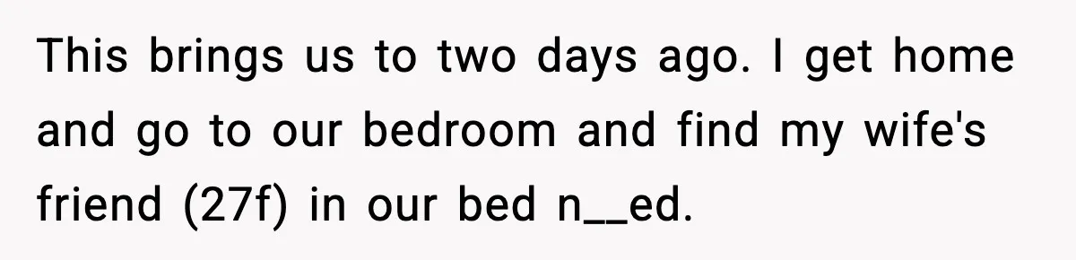 Husband Files For Divorce After Wife Reveals She’s Asexual, Then Finds Her Friend In His Bed This brings us to two days ago. I get home and go to our bedroom and find my wife's friend (27f) in our bed n__ed.